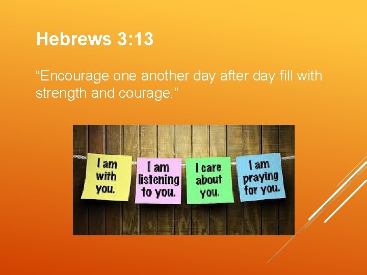 Hebrews 3: 13 “Encourage one another day after day fill with strength and courage.