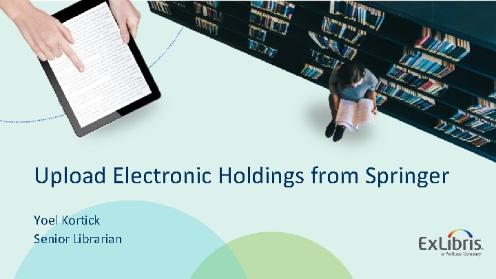 Upload Electronic Holdings from Springer Yoel Kortick Senior Librarian © 2018 Ex Libris | Upload Electronic Holdings from Springer Yoel Kortick Senior Librarian © 2018 Ex Libris |