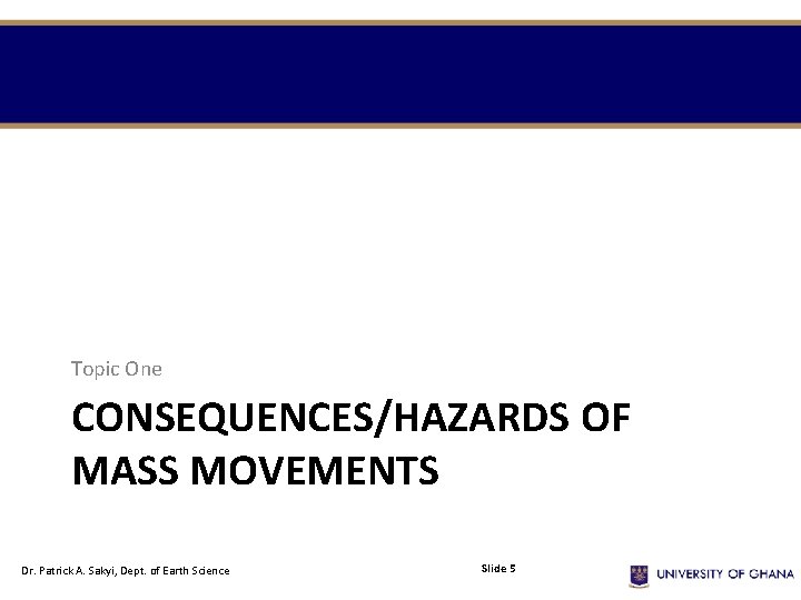 Topic One CONSEQUENCES/HAZARDS OF MASS MOVEMENTS Dr. Patrick A. Sakyi, Dept. of Earth Science