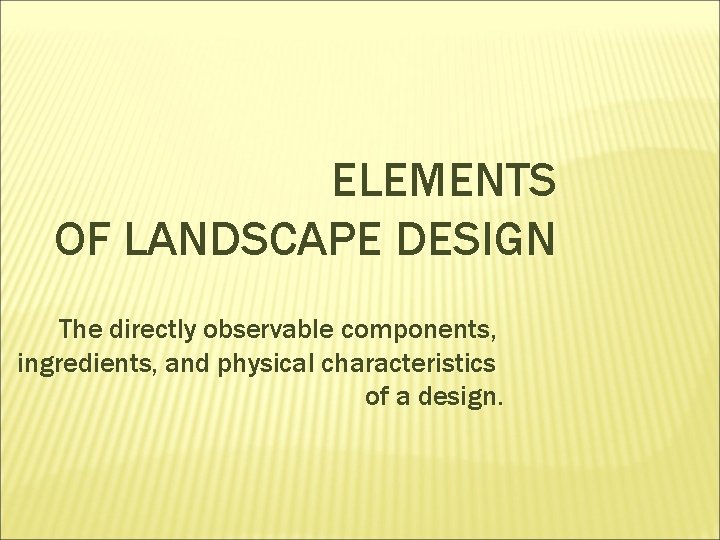 ELEMENTS OF LANDSCAPE DESIGN The directly observable components, ingredients, and physical characteristics of a