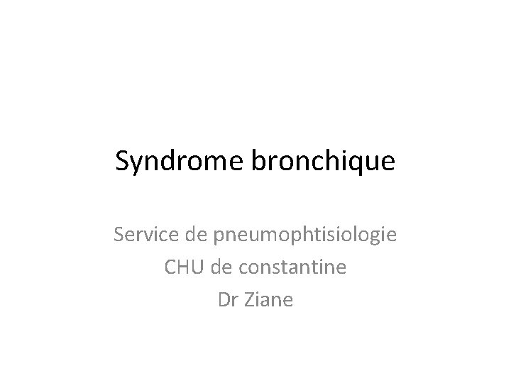 Syndrome bronchique Service de pneumophtisiologie CHU de constantine Dr Ziane 