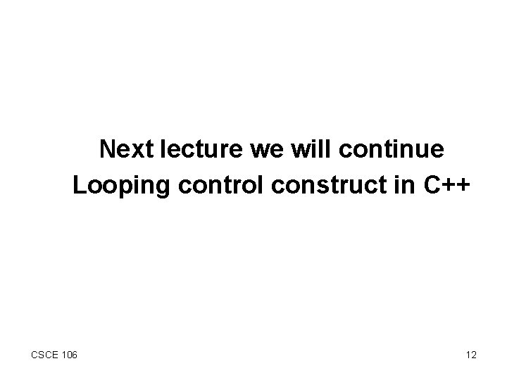 Next lecture we will continue Looping control construct in C++ CSCE 106 12 