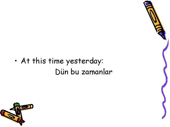  • At this time yesterday: Dün bu zamanlar 