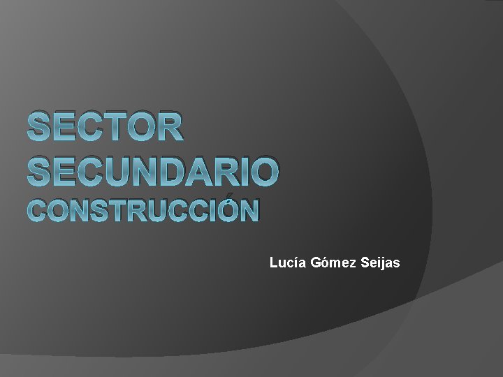 SECTOR SECUNDARIO CONSTRUCCIÓN Lucía Gómez Seijas 