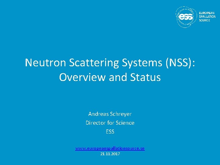 Neutron Scattering Systems (NSS): Overview and Status Andreas Schreyer Director for Science ESS www.