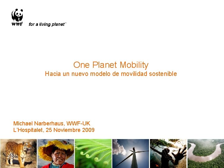 One Planet Mobility Hacia un nuevo modelo de movilidad sostenible Michael Narberhaus, WWF-UK L’Hospitalet,