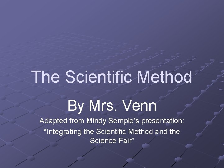 The Scientific Method By Mrs. Venn Adapted from Mindy Semple’s presentation: “Integrating the Scientific