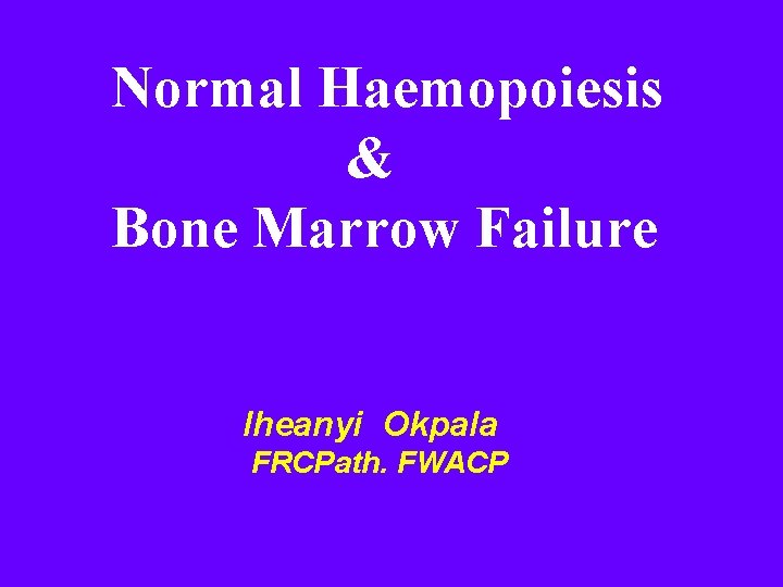 Normal Haemopoiesis & Bone Marrow Failure Iheanyi Okpala FRCPath. FWACP 