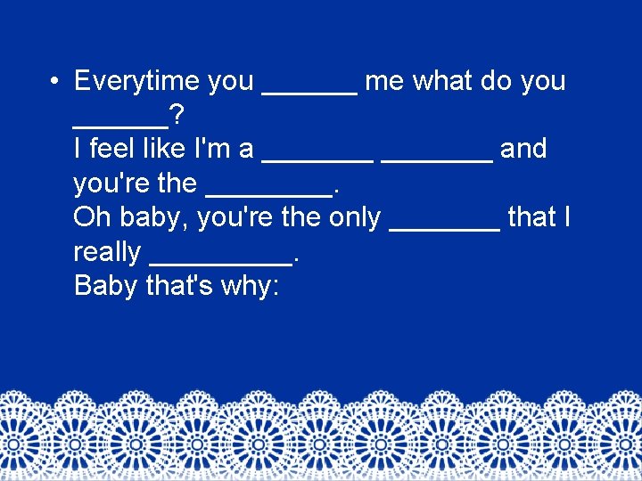 • Everytime you ______ me what do you ______? I feel like I'm