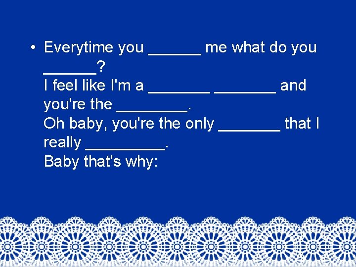  • Everytime you ______ me what do you ______? I feel like I'm