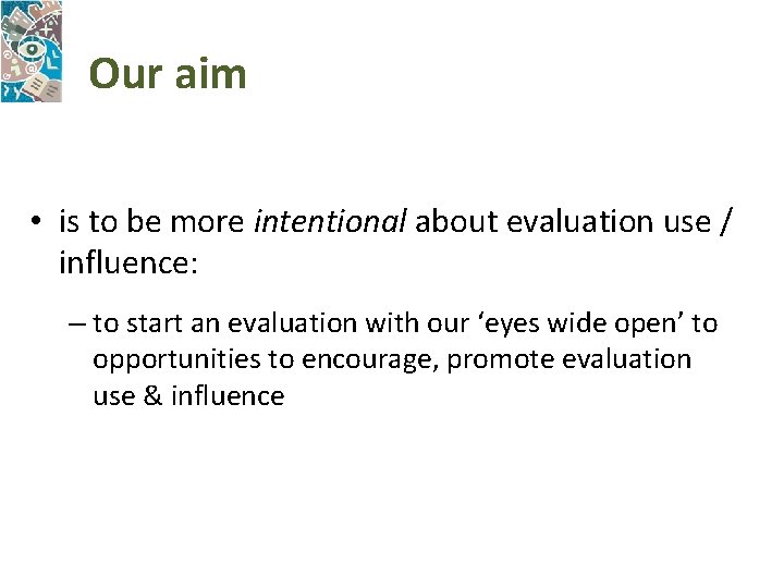 Our aim • is to be more intentional about evaluation use / influence: –