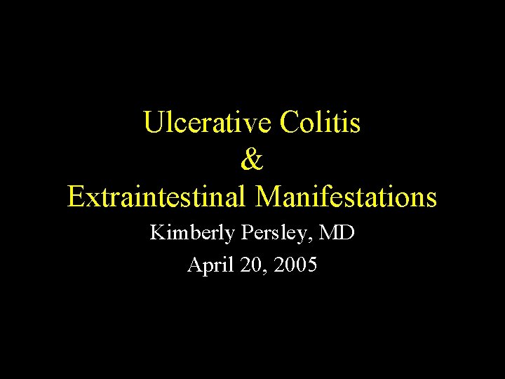Ulcerative Colitis & Extraintestinal Manifestations Kimberly Persley, MD April 20, 2005 