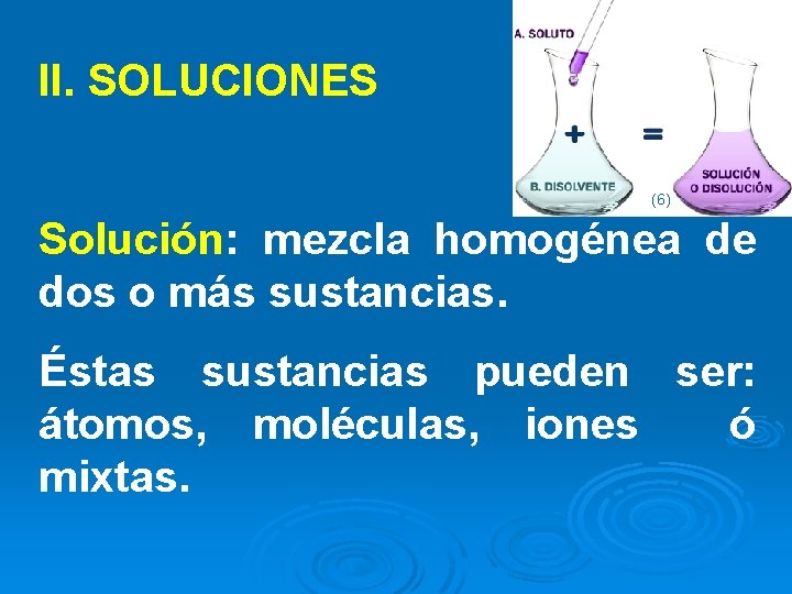 II. SOLUCIONES (6) Solución: mezcla homogénea de dos o más sustancias. Éstas sustancias pueden
