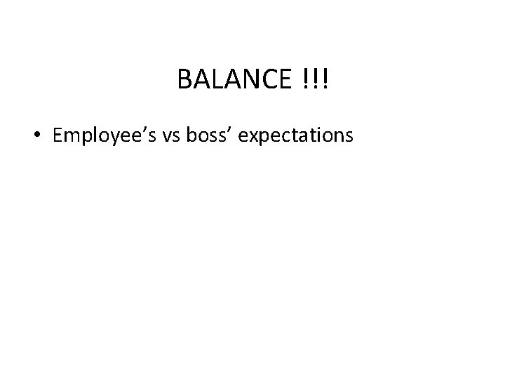 BALANCE !!! • Employee’s vs boss’ expectations 