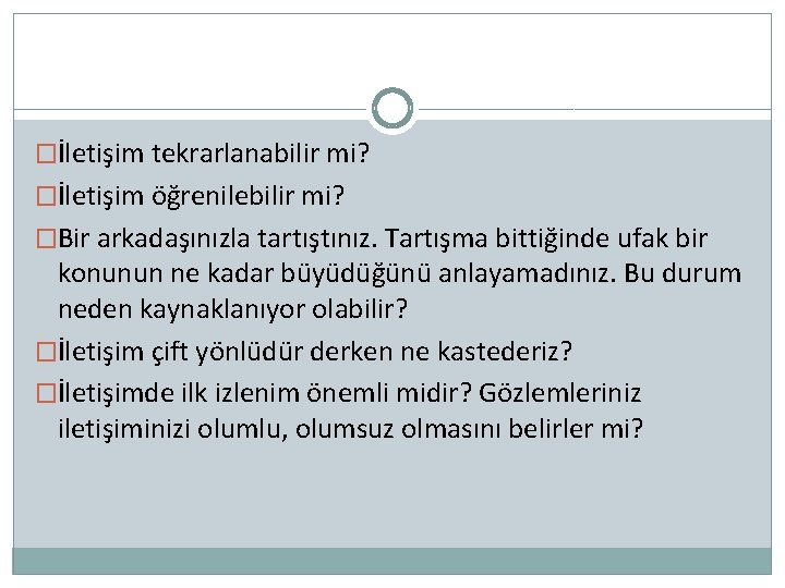 �İletişim tekrarlanabilir mi? �İletişim öğrenilebilir mi? �Bir arkadaşınızla tartıştınız. Tartışma bittiğinde ufak bir konunun