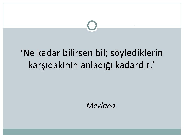 ‘Ne kadar bilirsen bil; söylediklerin karşıdakinin anladığı kadardır. ’ Mevlana 