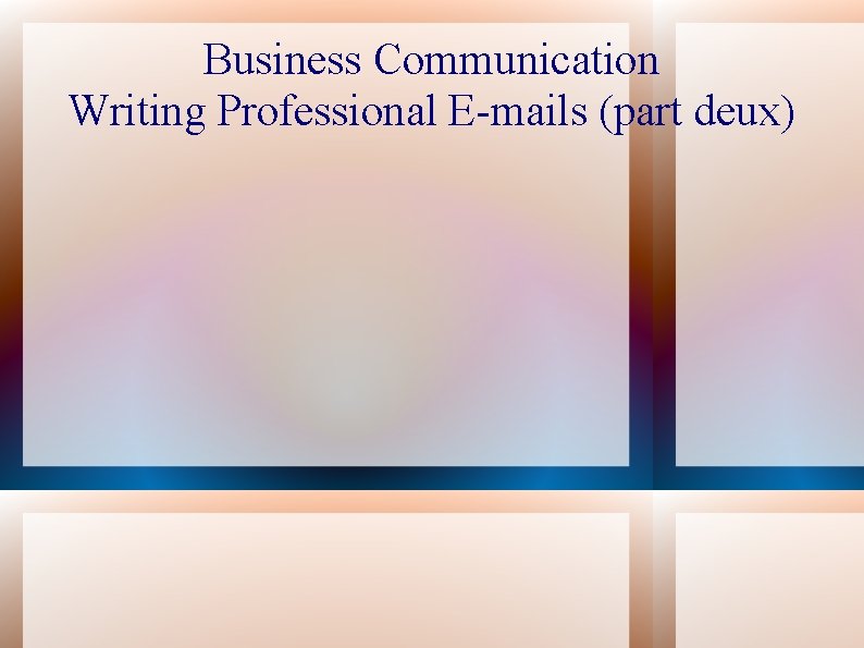 Business Communication Writing Professional E-mails (part deux) 