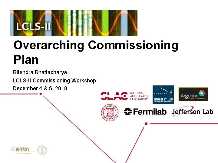 Overarching Commissioning Plan Ritendra Bhattacharya LCLS-II Commissioning Workshop December 4 & 5, 2018 