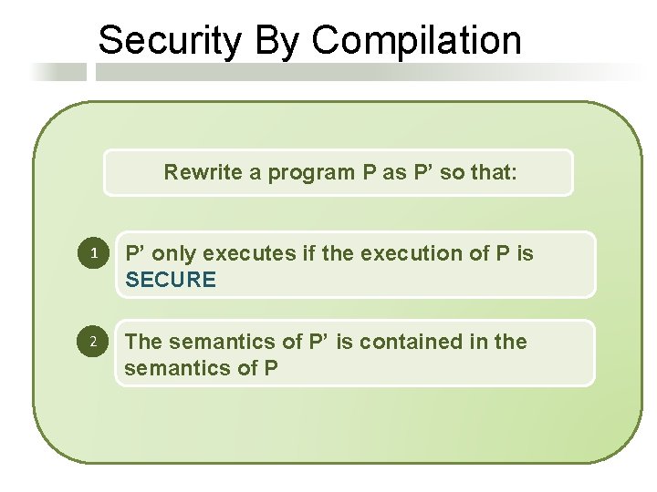 Security By Compilation Rewrite a program P as P’ so that: 1 P’ only