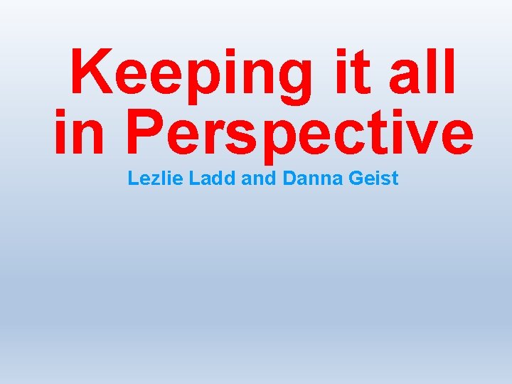 Keeping it all in Perspective Lezlie Ladd and Danna Geist 