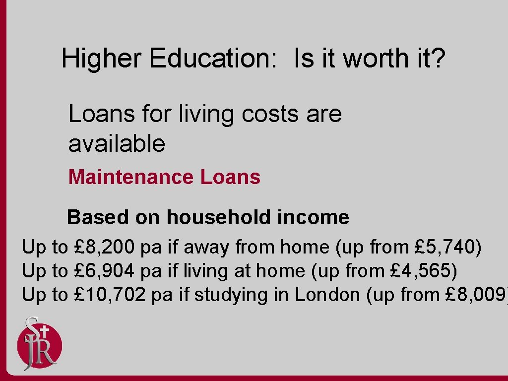 Higher Education: Is it worth it? Loans for living costs are available Maintenance Loans