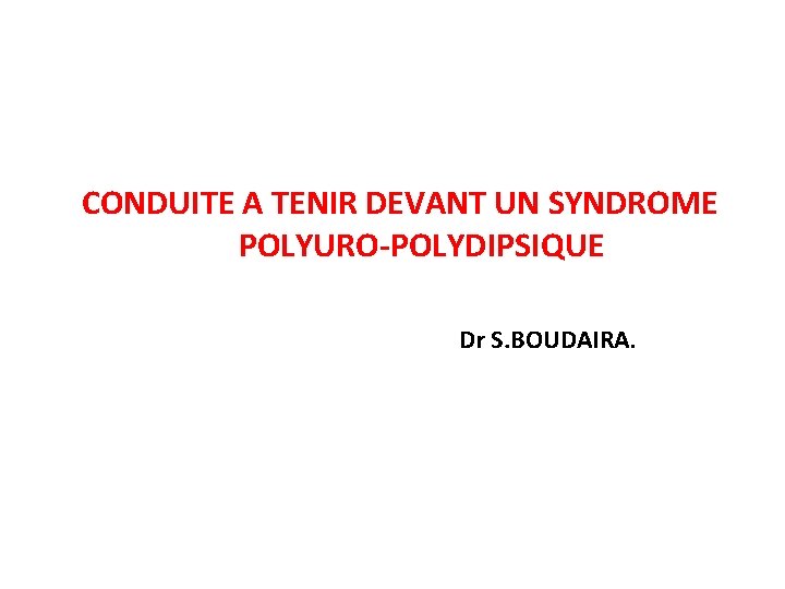 CONDUITE A TENIR DEVANT UN SYNDROME POLYURO-POLYDIPSIQUE Dr S. BOUDAIRA. 