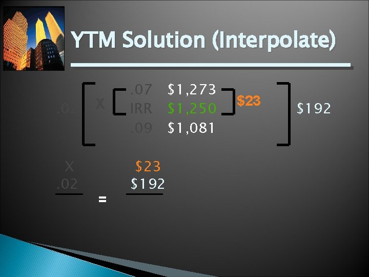 YTM Solution (Interpolate). 02 X = . 07 $1, 273 IRR $1, 250. 09