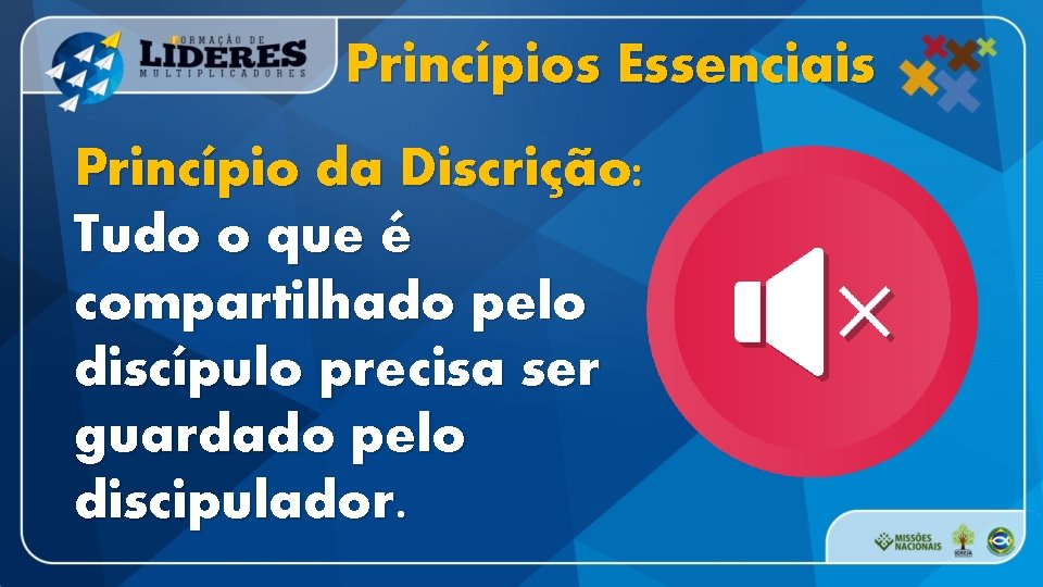 Princípios Essenciais Princípio da Discrição: Tudo o que é compartilhado pelo discípulo precisa ser