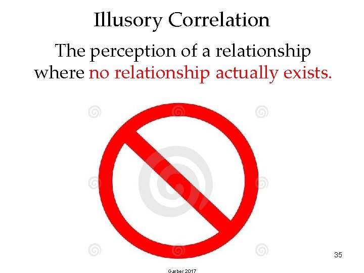 Illusory Correlation The perception of a relationship where no relationship actually exists. 35 Garber