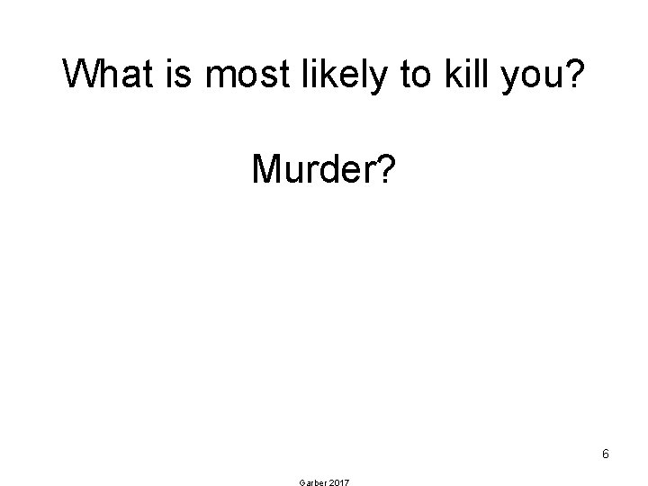 What is most likely to kill you? Murder? 6 Garber 2017 