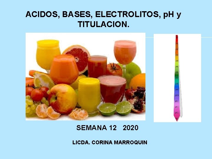 ACIDOS, BASES, ELECTROLITOS, p. H y TITULACION. SEMANA 12 2020 LICDA. CORINA MARROQUIN 