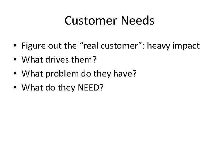 Customer Needs • • Figure out the “real customer”: heavy impact What drives them?