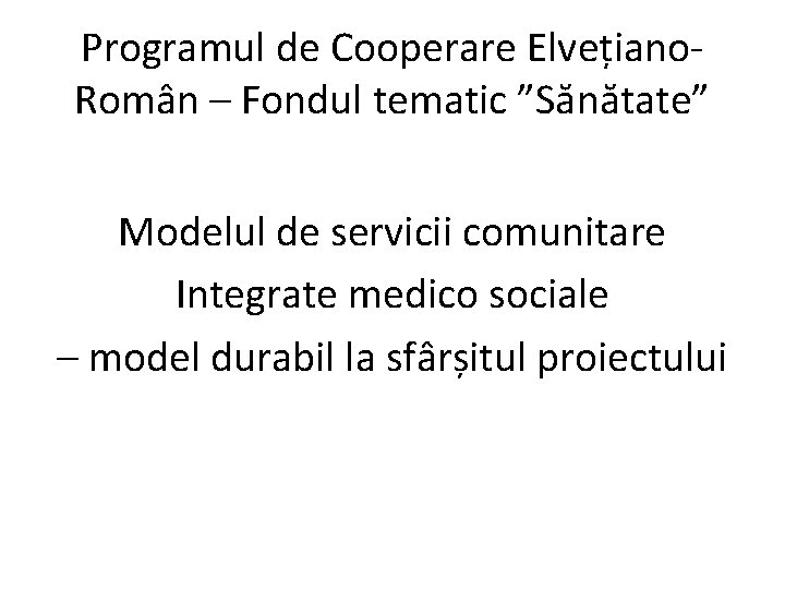 Programul de Cooperare Elvețiano. Român – Fondul tematic ”Sănătate” Modelul de servicii comunitare Integrate