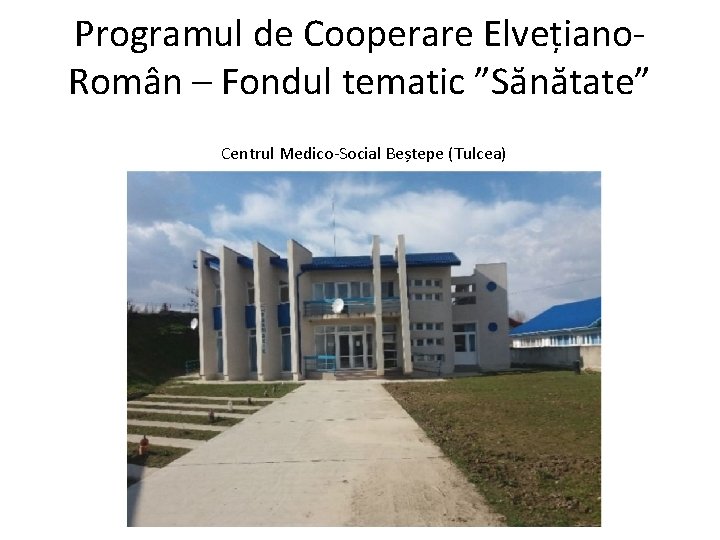 Programul de Cooperare Elvețiano. Român – Fondul tematic ”Sănătate” Centrul Medico-Social Beștepe (Tulcea) 