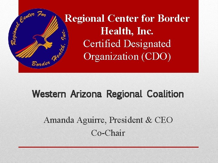 Regional Center for Border Health, Inc. Certified Designated Organization (CDO) Western Arizona Regional Coalition