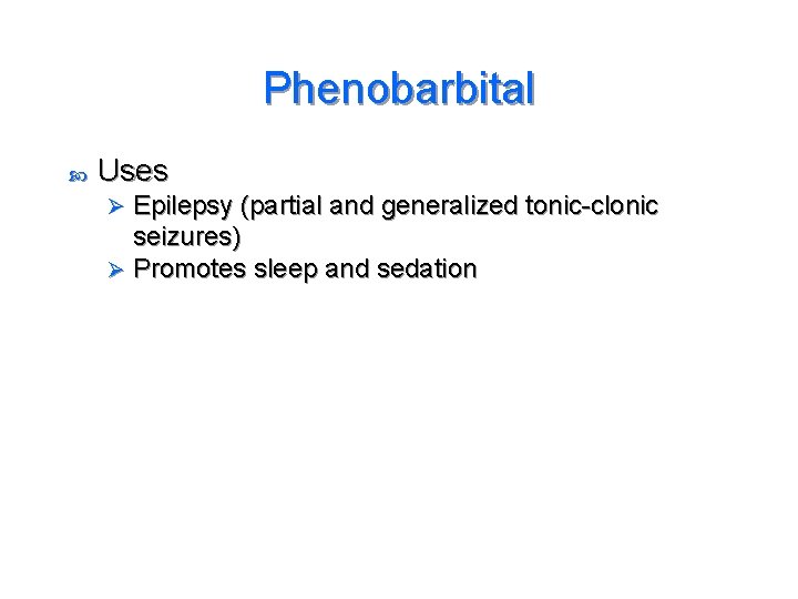 Phenobarbital Uses Epilepsy (partial and generalized tonic-clonic seizures) Ø Promotes sleep and sedation Ø