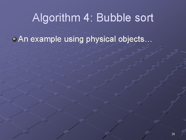 Algorithm 4: Bubble sort An example using physical objects… 24 