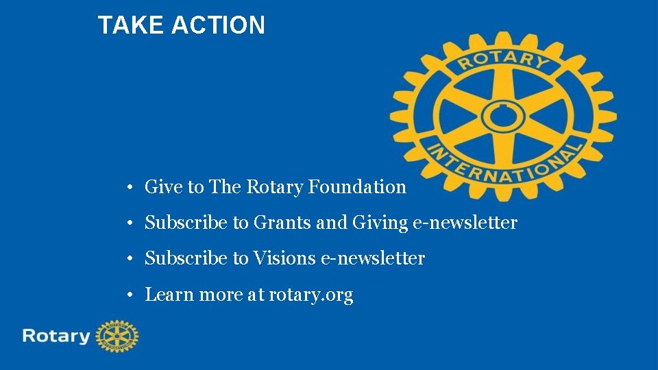 TAKE ACTION • Give to The Rotary Foundation • Subscribe to Grants and Giving