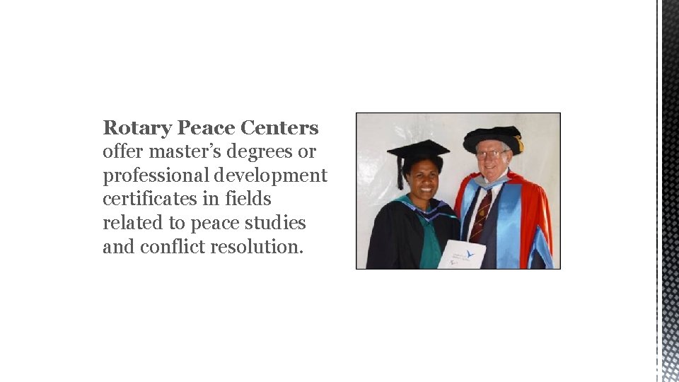 ROTARY PEACE CENTERS Rotary Peace Centers offer master’s degrees or professional development certificates in