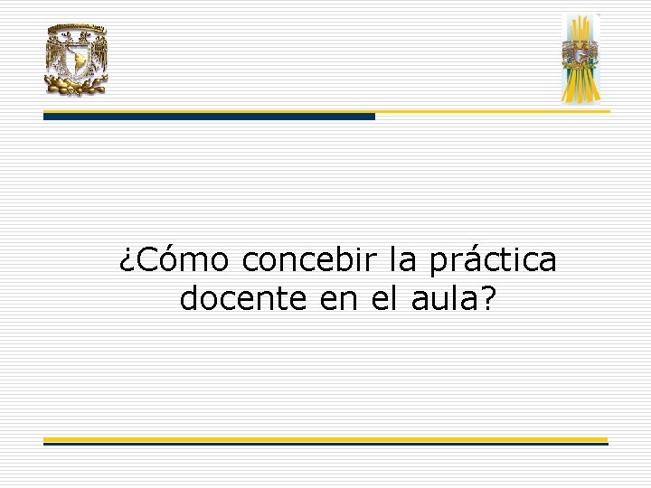 ¿Cómo concebir la práctica docente en el aula? ¿Cómo concebir la práctica docente en el aula?