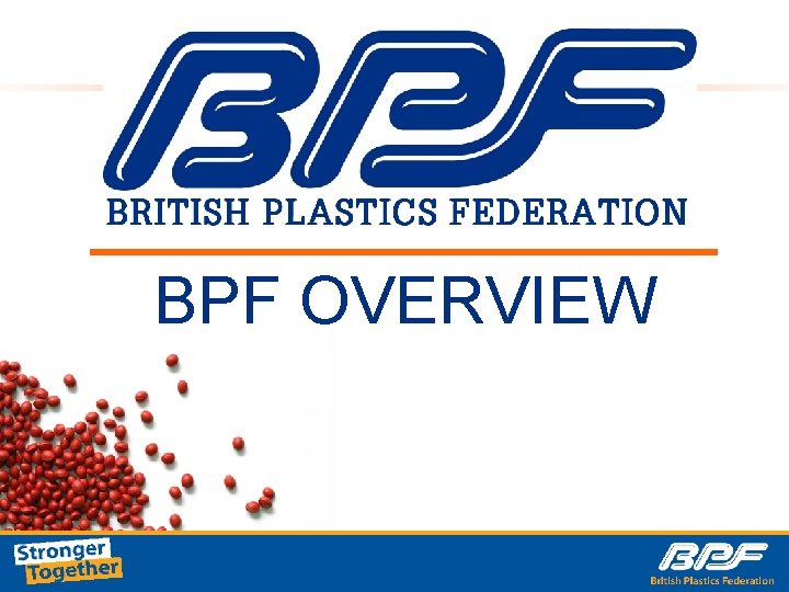 BPF OVERVIEW The UK’s Leading Plastics Trade Federation Stronger Together | www. bpf. co.