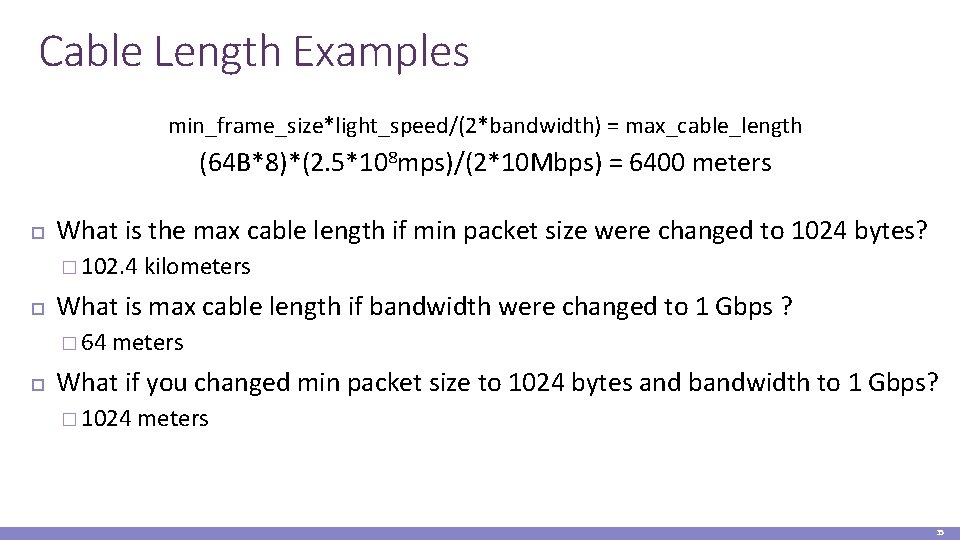 Cable Length Examples min_frame_size*light_speed/(2*bandwidth) = max_cable_length (64 B*8)*(2. 5*108 mps)/(2*10 Mbps) = 6400 meters