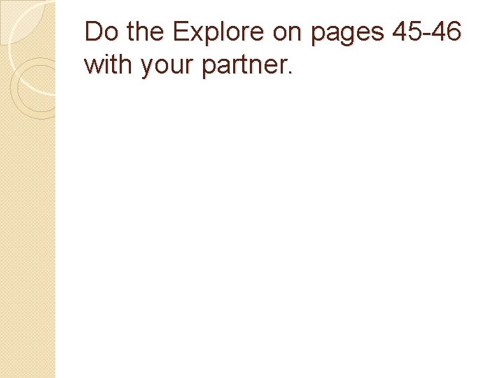 Do the Explore on pages 45 -46 with your partner. 