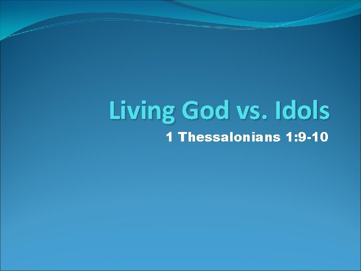 Living God vs. Idols 1 Thessalonians 1: 9 -10 