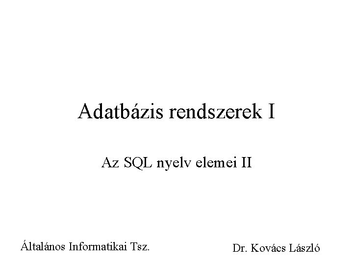 Adatbázis rendszerek I Az SQL nyelv elemei II Általános Informatikai Tsz. Dr. Kovács László