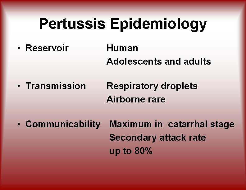 Pertussis Epidemiology • Reservoir Human Adolescents and adults • Transmission Respiratory droplets Airborne rare