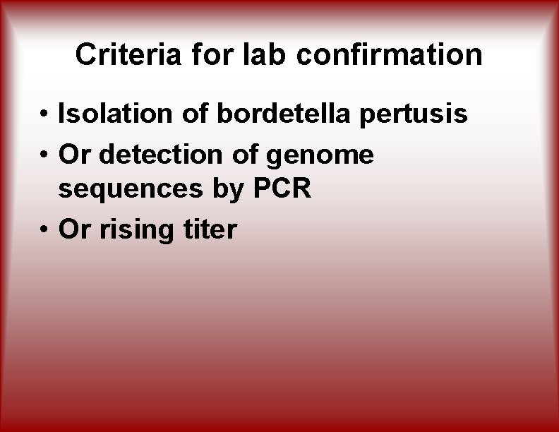 Criteria for lab confirmation • Isolation of bordetella pertusis • Or detection of genome