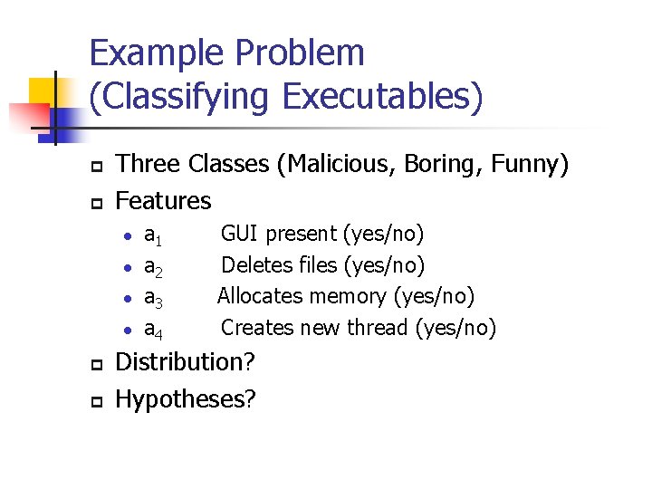 Example Problem (Classifying Executables) p p Three Classes (Malicious, Boring, Funny) Features l l