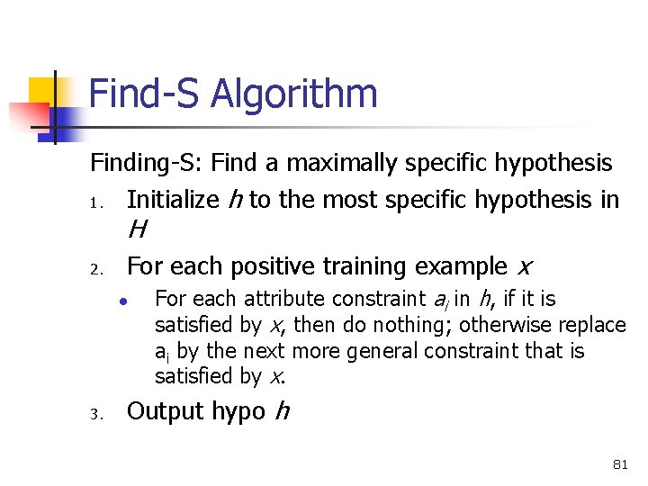 Find-S Algorithm Finding-S: Find a maximally specific hypothesis 1. Initialize h to the most