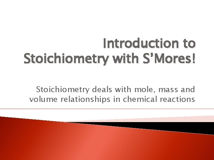 Introduction to Stoichiometry with S’Mores! Stoichiometry deals with mole, mass and volume relationships in